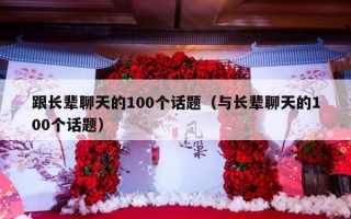 跟长辈聊天的100个话题（与长辈聊天的100个话题）
