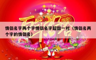 情侣名字两个字情侣名字超甜一对（情侣名两个字的情侣名）