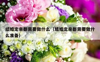 结婚定亲都需要做什么（结婚定亲都需要做什么准备）