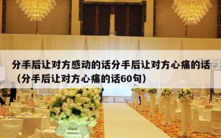 分手后让对方感动的话分手后让对方心痛的话（分手后让对方心痛的话60句）