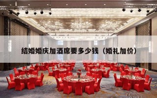 结婚婚庆加酒席要多少钱（婚礼加价）