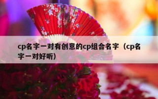 cp名字一对有创意的cp组合名字（cp名字一对好听）