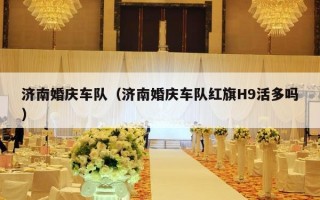 济南婚庆车队（济南婚庆车队红旗H9活多吗）