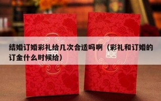 结婚订婚彩礼给几次合适吗啊（彩礼和订婚的订金什么时候给）