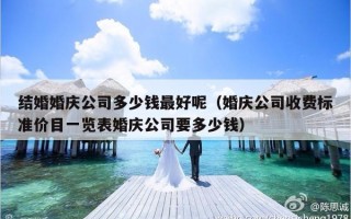 结婚婚庆公司多少钱最好呢（婚庆公司收费标准价目一览表婚庆公司要多少钱）