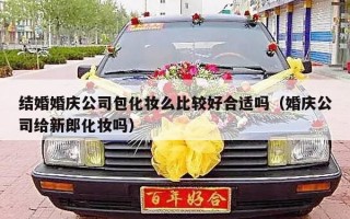 结婚婚庆公司包化妆么比较好合适吗（婚庆公司给新郎化妆吗）