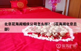 北京花海阁婚庆公司怎么样？（花海阁北京总部）
