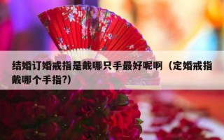 结婚订婚戒指是戴哪只手最好呢啊（定婚戒指戴哪个手指?）