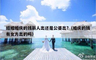 结婚婚庆的钱新人出还是公婆出?（婚庆的钱有女方出的吗）