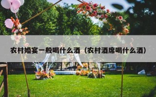 农村婚宴一般喝什么酒（农村酒席喝什么酒）