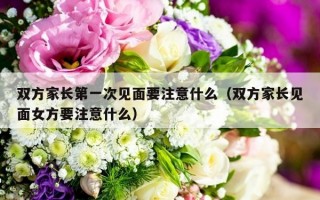 双方家长第一次见面要注意什么（双方家长见面女方要注意什么）