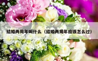 结婚两周年叫什么（结婚两周年应该怎么过）