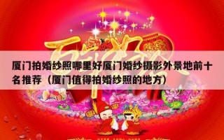 厦门拍婚纱照哪里好厦门婚纱摄影外景地前十名推荐（厦门值得拍婚纱照的地方）