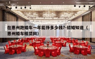 在惠州跑婚车一年能挣多少钱?-结婚知道（惠州婚车租赁网）