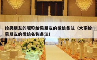 给男朋友的昵称给男朋友的微信备注（大家给男朋友的微信名称备注）