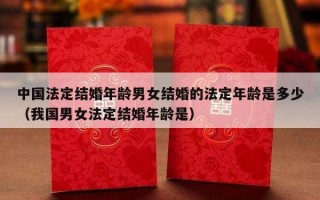 中国法定结婚年龄男女结婚的法定年龄是多少（我国男女法定结婚年龄是）