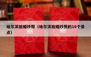 哈尔滨拍婚纱照（哈尔滨拍婚纱照的10个景点）