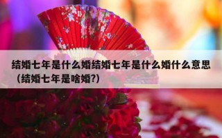结婚七年是什么婚结婚七年是什么婚什么意思（结婚七年是啥婚?）