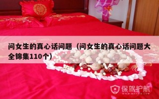 问女生的真心话问题（问女生的真心话问题大全锦集110个）