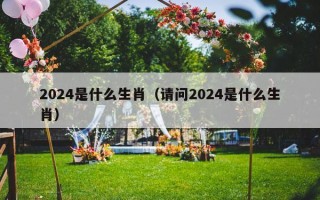 2024是什么生肖（请问2024是什么生肖）