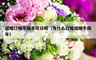 结婚订婚不隔年可以吗（为什么订婚结婚不隔年）