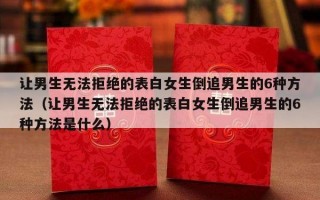 让男生无法拒绝的表白女生倒追男生的6种方法（让男生无法拒绝的表白女生倒追男生的6种方法是什么）