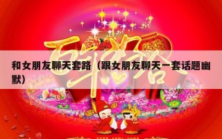 和女朋友聊天套路（跟女朋友聊天一套话题幽默）
