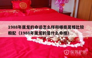 1988年属龙的命运怎么样和哪些属相比较般配（1988年属龙的是什么命相）