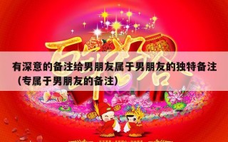 有深意的备注给男朋友属于男朋友的独特备注（专属于男朋友的备注）
