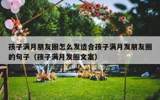 孩子满月朋友圈怎么发适合孩子满月发朋友圈的句子（孩子满月发圈文案）