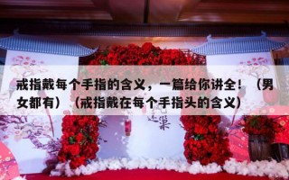 戒指戴每个手指的含义，一篇给你讲全！（男女都有）（戒指戴在每个手指头的含义）