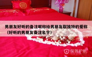 男朋友好听的备注昵称给男朋友取独特的爱称（好听的男朋友备注名字）