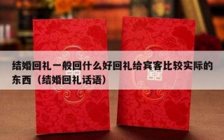 结婚回礼一般回什么好回礼给宾客比较实际的东西（结婚回礼话语）