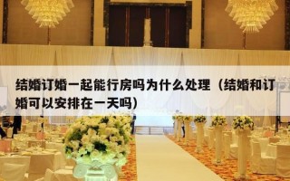 结婚订婚一起能行房吗为什么处理（结婚和订婚可以安排在一天吗）
