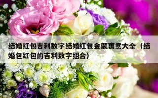 结婚红包吉利数字结婚红包金额寓意大全（结婚包红包的吉利数字组合）