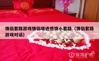 情侣套路游戏情侣增进感情小套路（情侣套路游戏对话）