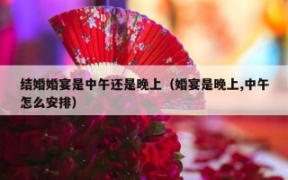 结婚婚宴是中午还是晚上（婚宴是晚上,中午怎么安排）