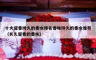 十大留香持久的香水排名香味持久的香水推荐（长久留香的香水）