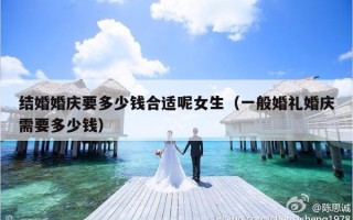 结婚婚庆要多少钱合适呢女生（一般婚礼婚庆需要多少钱）