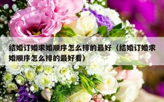 结婚订婚求婚顺序怎么排的最好（结婚订婚求婚顺序怎么排的最好看）