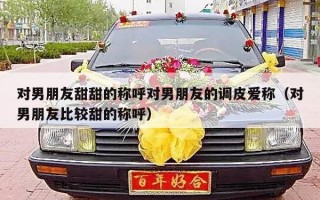 对男朋友甜甜的称呼对男朋友的调皮爱称（对男朋友比较甜的称呼）