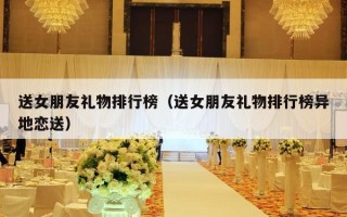送女朋友礼物排行榜（送女朋友礼物排行榜异地恋送）