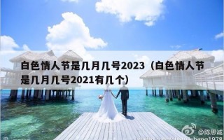 白色情人节是几月几号2023（白色情人节是几月几号2021有几个）