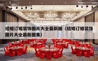 结婚订婚装饰图片大全最新图（结婚订婚装饰图片大全最新图集）