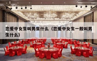 恋爱中女生叫男生什么（恋爱中女生一般叫男生什么）