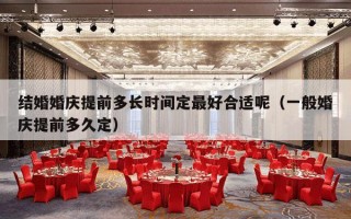 结婚婚庆提前多长时间定最好合适呢（一般婚庆提前多久定）
