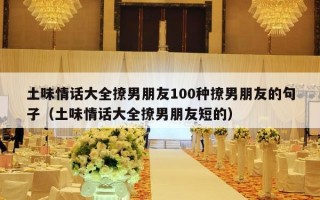 土味情话大全撩男朋友100种撩男朋友的句子（土味情话大全撩男朋友短的）