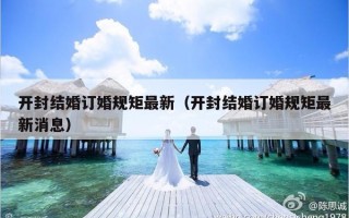 开封结婚订婚规矩最新（开封结婚订婚规矩最新消息）