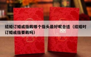 结婚订婚戒指戴哪个指头最好呢合适（结婚时订婚戒指要戴吗）