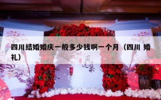 四川结婚婚庆一般多少钱啊一个月（四川 婚礼）